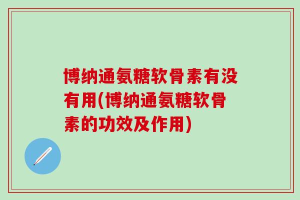 博纳通氨糖软骨素有没有用(博纳通氨糖软骨素的功效及作用)