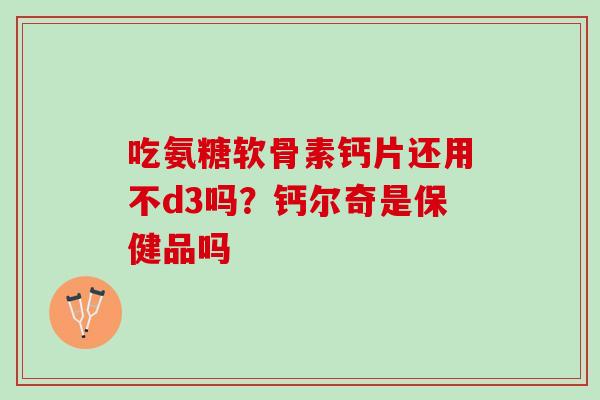 吃氨糖软骨素钙片还用不d3吗？钙尔奇是保健品吗
