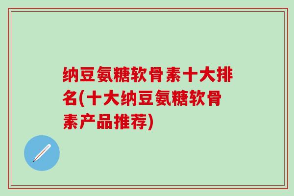 纳豆氨糖软骨素十大排名(十大纳豆氨糖软骨素产品推荐)