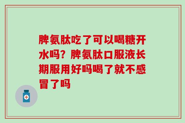 脾氨肽吃了可以喝糖开水吗？脾氨肽口服液长期服用好吗喝了就不感冒了吗