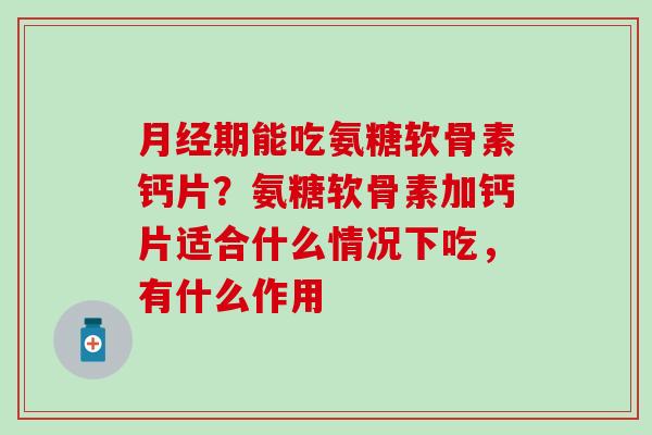 月经期能吃氨糖软骨素钙片？氨糖软骨素加钙片适合什么情况下吃，有什么作用