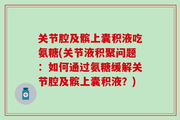 关节腔及髌上囊积液吃氨糖(关节液积聚问题：如何通过氨糖缓解关节腔及髌上囊积液？)