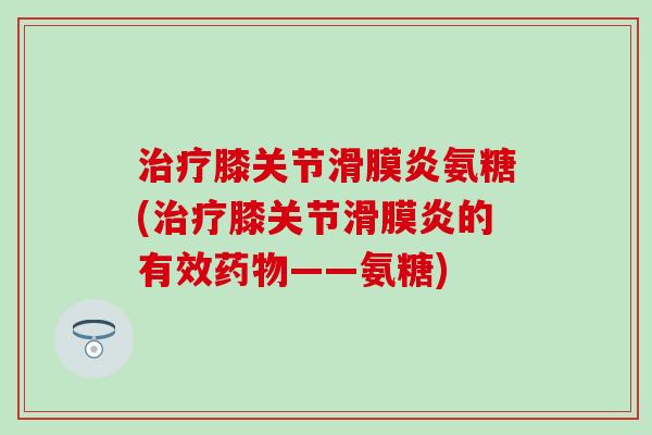 治疗膝关节滑膜炎氨糖(治疗膝关节滑膜炎的有效药物——氨糖)