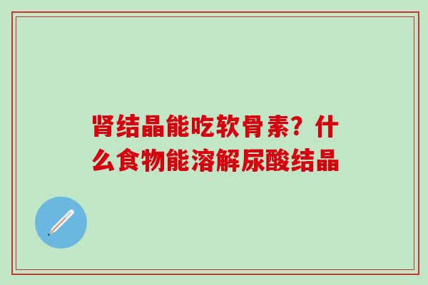 结晶能吃软骨素？什么食物能溶解尿酸结晶