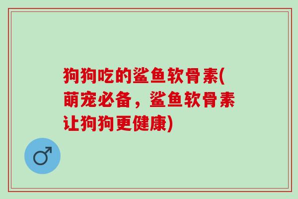 狗狗吃的鲨鱼软骨素(萌宠必备，鲨鱼软骨素让狗狗更健康)