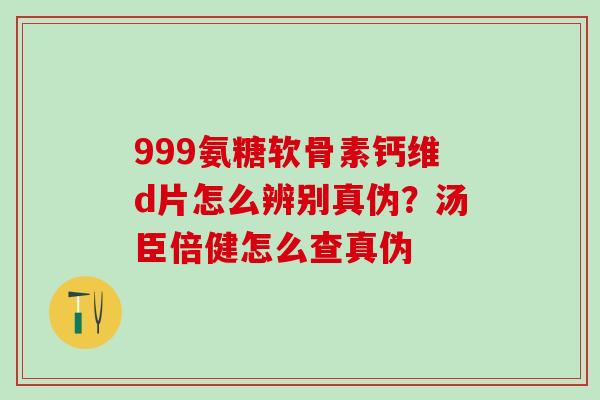 999氨糖软骨素钙维d片怎么辨别真伪?汤臣倍健怎么查真伪 999氨糖软骨素钙维d片怎么辨别真伪?汤臣倍健怎么查真伪