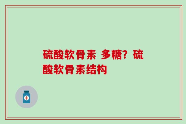 硫酸软骨素 多糖？硫酸软骨素结构