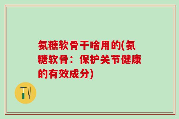 氨糖软骨干啥用的(氨糖软骨：保护关节健康的有效成分)