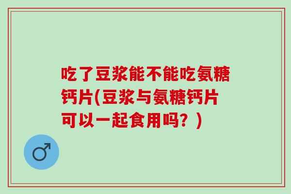 吃了豆浆能不能吃氨糖钙片(豆浆与氨糖钙片可以一起食用吗?) 吃了豆浆能不能吃氨糖钙片(豆浆与氨糖钙片可以一起食用吗?)