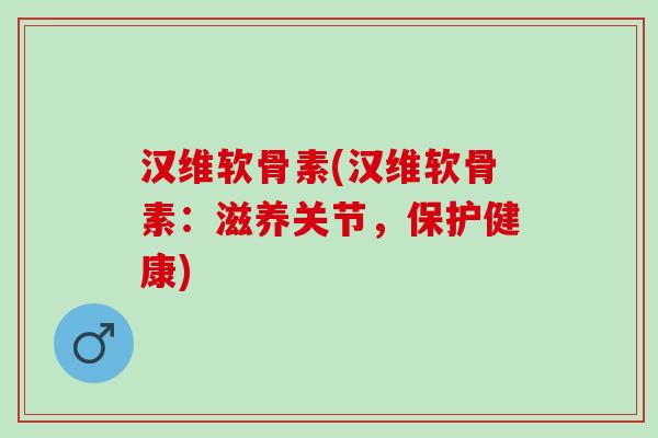 汉维软骨素(汉维软骨素：滋养关节，保护健康)