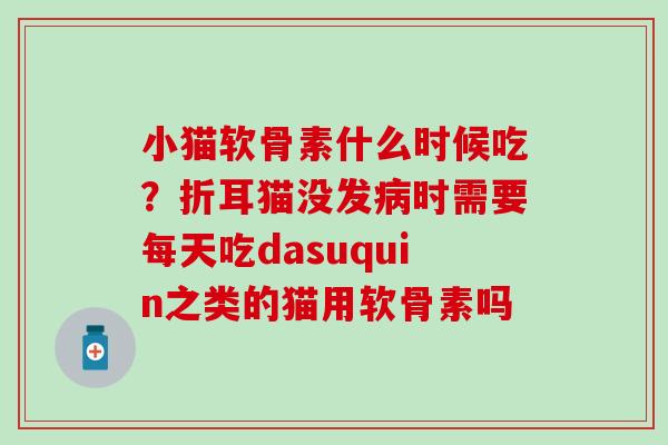 小猫软骨素什么时候吃？折耳猫没发病时需要每天吃dasuquin之类的猫用软骨素吗