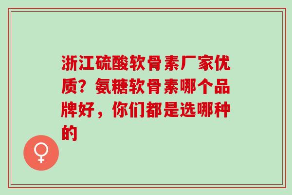 浙江硫酸软骨素厂家优质？氨糖软骨素哪个品牌好，你们都是选哪种的