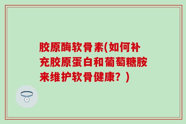 胶原酶软骨素(如何补充胶原蛋白和葡萄糖胺来维护软骨健康？)