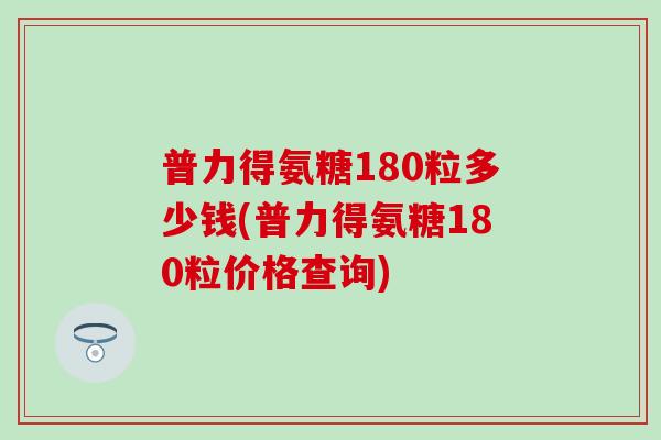普力得氨糖180粒多少钱(普力得氨糖180粒价格查询)