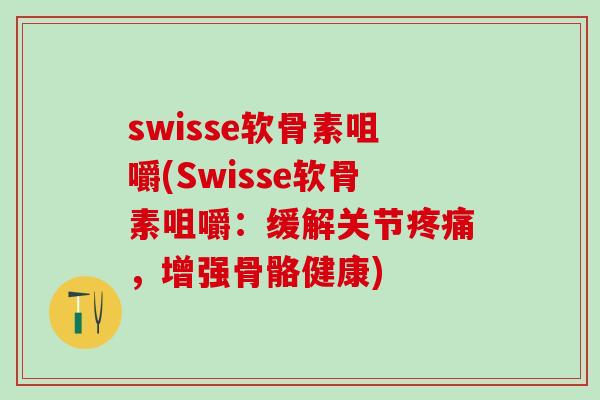 swisse软骨素咀嚼(Swisse软骨素咀嚼：缓解关节疼痛，增强骨骼健康)
