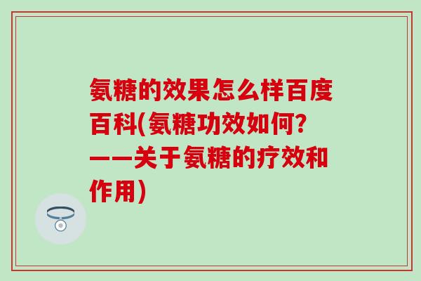 氨糖的效果怎么样百度百科(氨糖功效如何？——关于氨糖的疗效和作用)