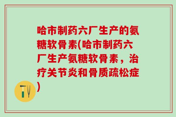 哈市制药六厂生产的氨糖软骨素(哈市制药六厂生产氨糖软骨素，和症)