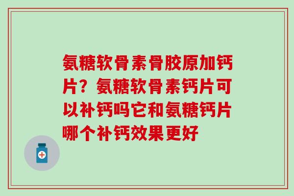 氨糖软骨素骨胶原加钙片？氨糖软骨素钙片可以补钙吗它和氨糖钙片哪个补钙效果更好