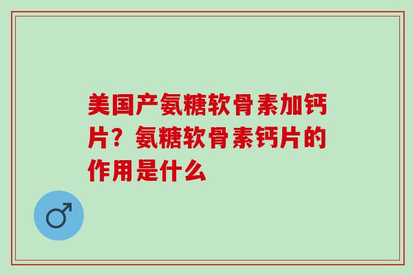 美国产氨糖软骨素加钙片？氨糖软骨素钙片的作用是什么