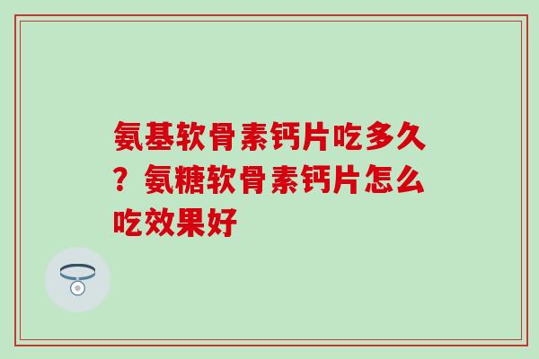 氨基软骨素钙片吃多久？氨糖软骨素钙片怎么吃效果好