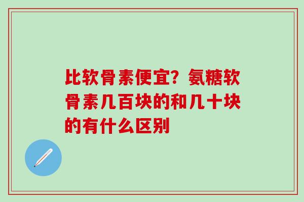 比软骨素便宜？氨糖软骨素几百块的和几十块的有什么区别