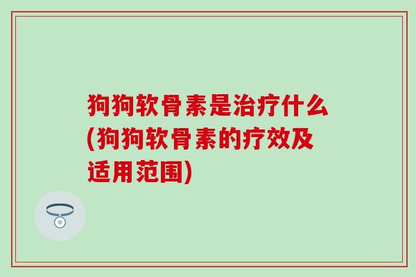 狗狗软骨素是治疗什么(狗狗软骨素的疗效及适用范围)