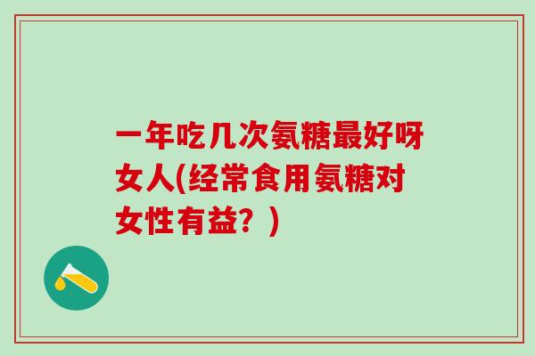 一年吃几次氨糖最好呀女人(经常食用氨糖对女性有益？)