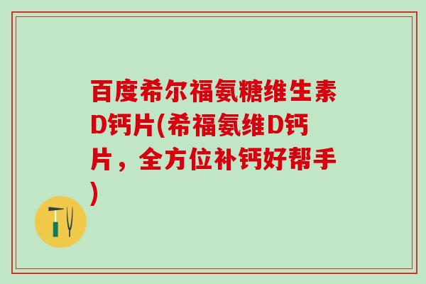 百度希尔福氨糖维生素D钙片(希福氨维D钙片，全方位补钙好帮手)