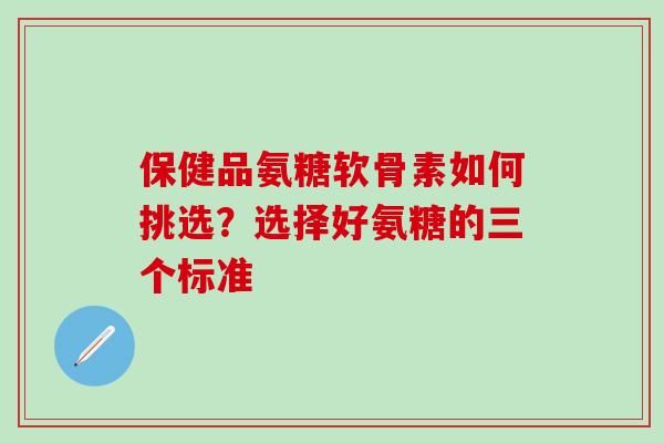 保健品氨糖软骨素如何挑选？选择好氨糖的三个标准