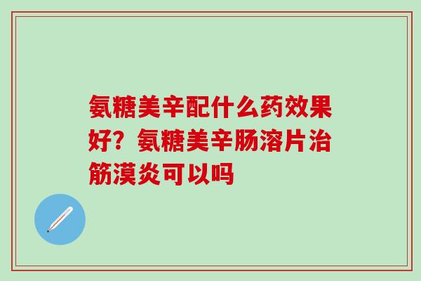 氨糖美辛配什么药效果好？氨糖美辛肠溶片治筋漠炎可以吗