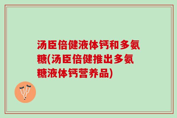 汤臣倍健液体钙和多氨糖(汤臣倍健推出多氨糖液体钙营养品)