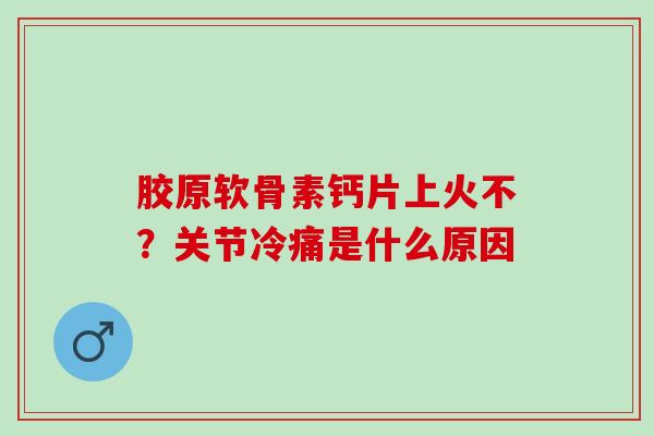 胶原软骨素钙片上火不？关节冷痛是什么原因