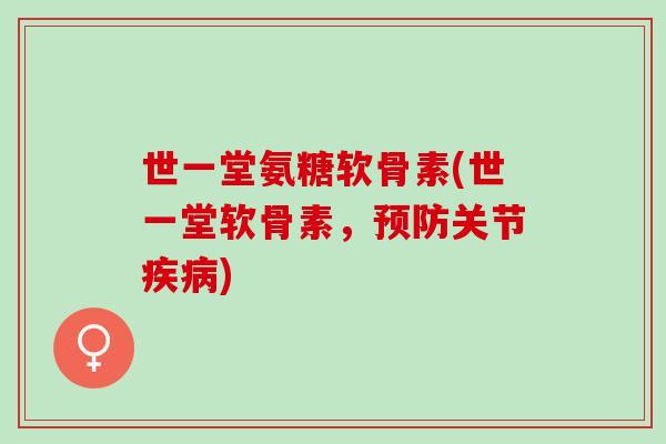 世一堂氨糖软骨素(世一堂软骨素，预防关节疾病)