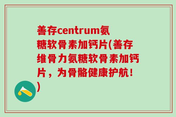 善存centrum氨糖软骨素加钙片(善存维骨力氨糖软骨素加钙片，为骨骼健康护航！)
