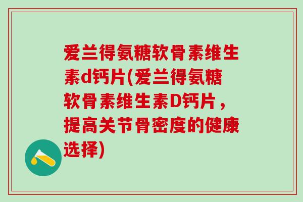 爱兰得氨糖软骨素维生素d钙片(爱兰得氨糖软骨素维生素D钙片，提高关节骨密度的健康选择)
