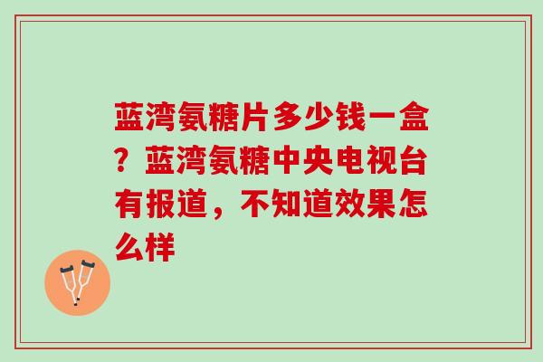 蓝湾氨糖片多少钱一盒？蓝湾氨糖中央电视台有报道，不知道效果怎么样