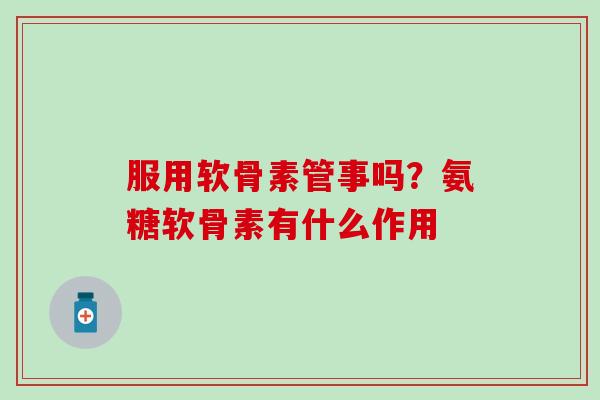 服用软骨素管事吗？氨糖软骨素有什么作用