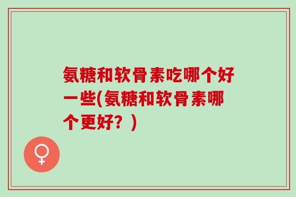 氨糖和软骨素吃哪个好一些(氨糖和软骨素哪个更好？)
