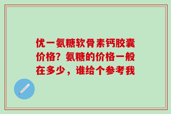 优一氨糖软骨素钙胶囊价格？氨糖的价格一般在多少，谁给个参考我
