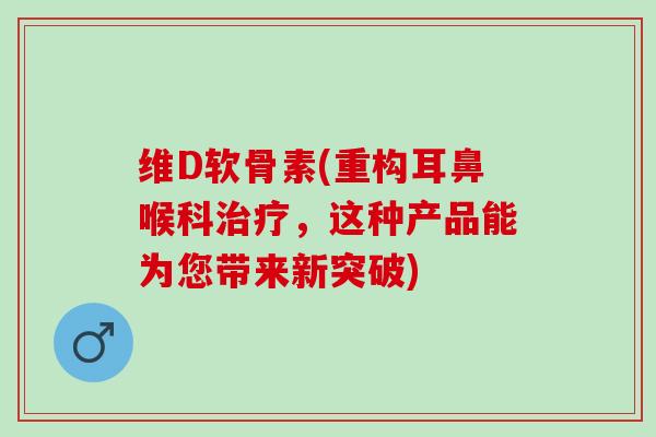 维D软骨素(重构耳鼻喉科治疗，这种产品能为您带来新突破)