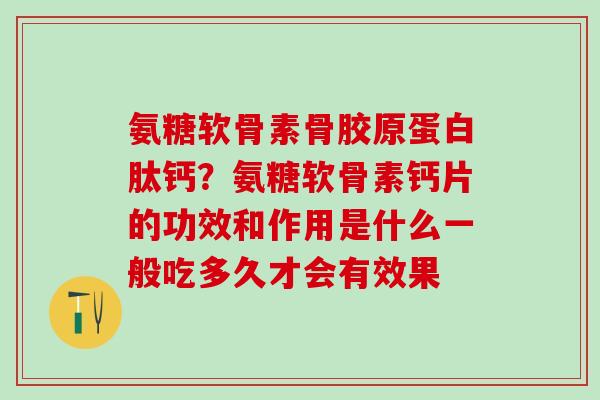 氨糖软骨素骨胶原蛋白肽钙？氨糖软骨素钙片的功效和作用是什么一般吃多久才会有效果
