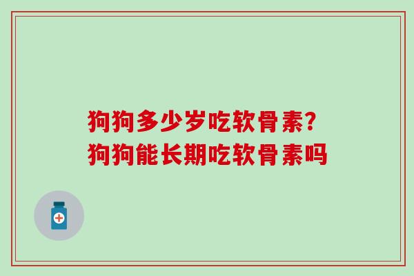狗狗多少岁吃软骨素？狗狗能长期吃软骨素吗