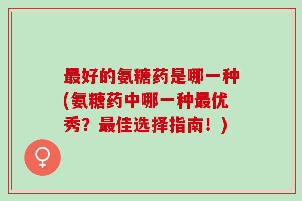 最好的氨糖药是哪一种(氨糖药中哪一种最优秀？最佳选择指南！)