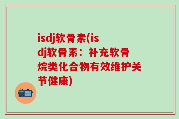 isdj软骨素(isdj软骨素：补充软骨烷类化合物有效维护关节健康)