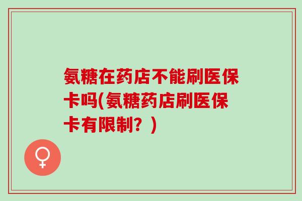 氨糖在药店不能刷医保卡吗(氨糖药店刷医保卡有限制？)