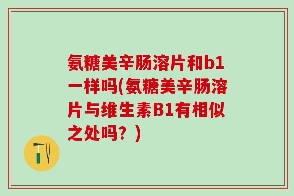 氨糖美辛肠溶片和b1一样吗(氨糖美辛肠溶片与维生素B1有相似之处吗？)