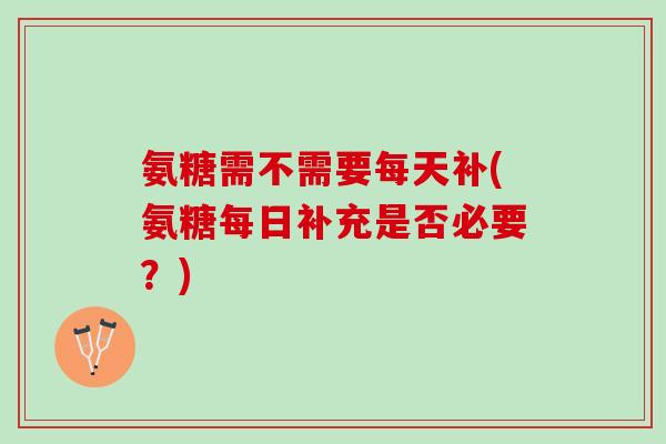 氨糖需不需要每天补(氨糖每日补充是否必要？)