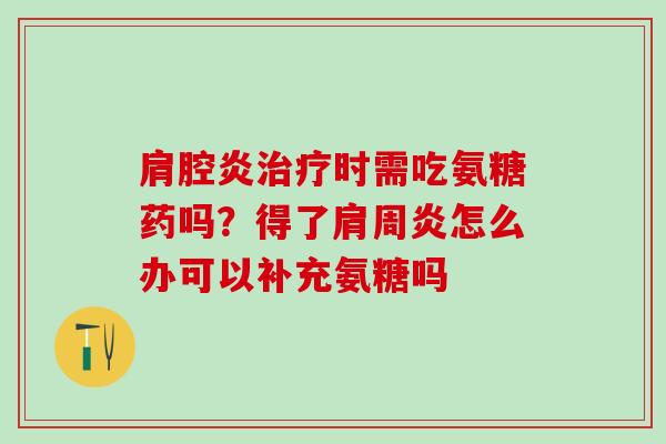 肩腔炎治疗时需吃氨糖药吗？得了肩周炎怎么办可以补充氨糖吗