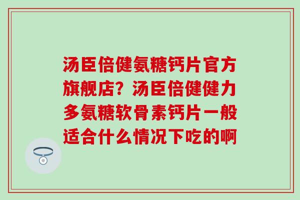 汤臣倍健氨糖钙片官方旗舰店?汤臣倍健健力多氨糖软骨素钙片一般适合什么情况下吃的啊 汤臣倍健氨糖钙片官方旗舰店?汤臣倍健健力多氨糖软骨素钙片一般适合什么情况下吃的啊