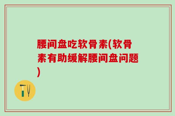 腰间盘吃软骨素(软骨素有助缓解腰间盘问题)